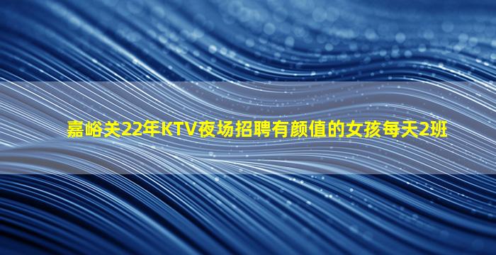 嘉峪关22年KTV夜场招聘有颜值的女孩每天2班